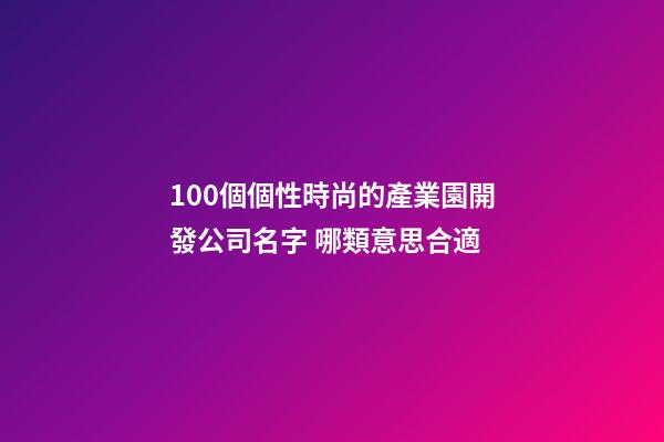100個個性時尚的產業園開發公司名字 哪類意思合適-第1張-公司起名-玄機派